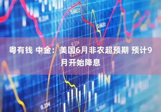 粤有钱 中金：美国6月非农超预期 预计9月开始降息