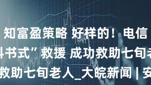 知富盈策略 好样的！电信5人组“教科书式”救援 成功救助七旬老人_大皖新闻 | 安徽网