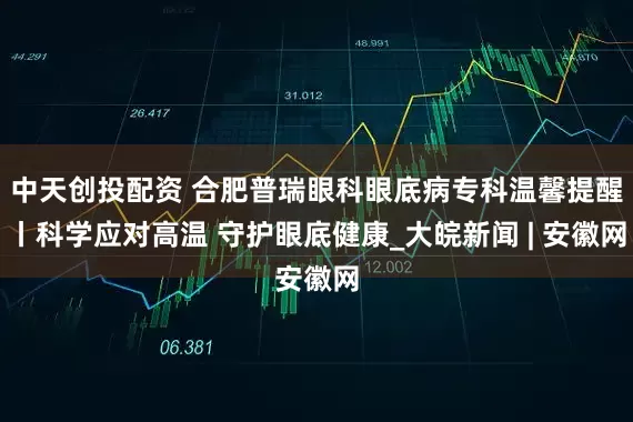 中天创投配资 合肥普瑞眼科眼底病专科温馨提醒丨科学应对高温 守护眼底健康_大皖新闻 | 安徽网