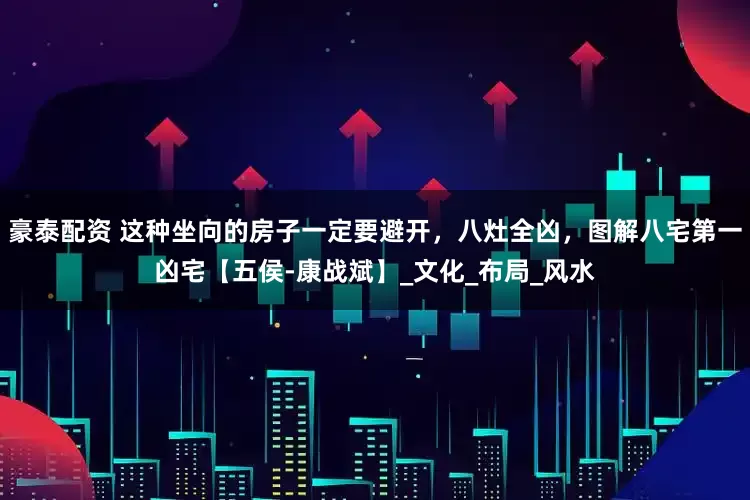 豪泰配资 这种坐向的房子一定要避开，八灶全凶，图解八宅第一凶宅【五侯-康战斌】_文化_布局_风水