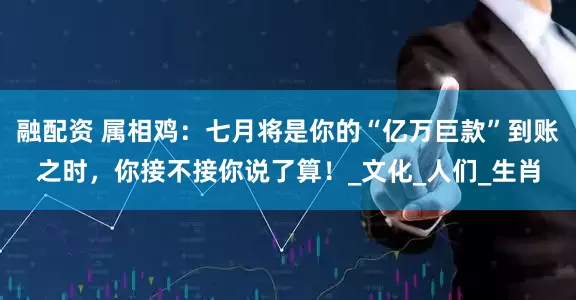 融配资 属相鸡：七月将是你的“亿万巨款”到账之时，你接不接你说了算！_文化_人们_生肖