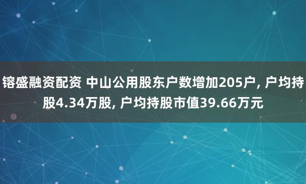 镕盛融资配资 中山公用股东户数增加205户, 户均持股4.34万股, 户均持股市值39.66万元
