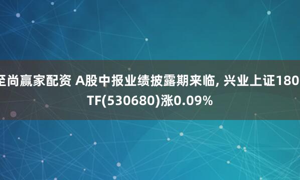 至尚赢家配资 A股中报业绩披露期来临, 兴业上证180ETF(530680)涨0.09%