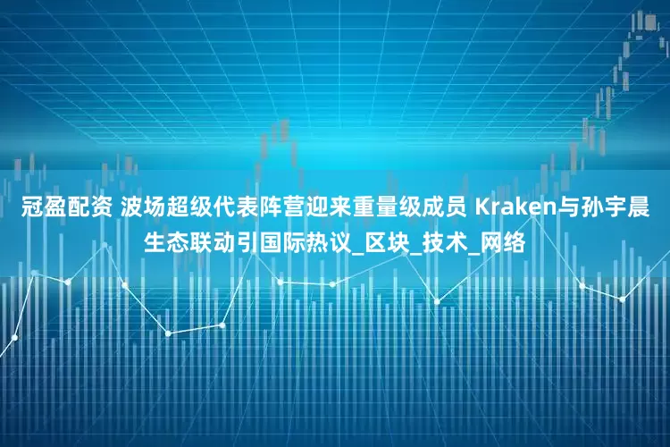 冠盈配资 波场超级代表阵营迎来重量级成员 Kraken与孙宇晨生态联动引国际热议_区块_技术_网络