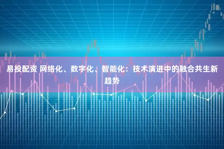 易投配资 网络化、数字化、智能化：技术演进中的融合共生新趋势