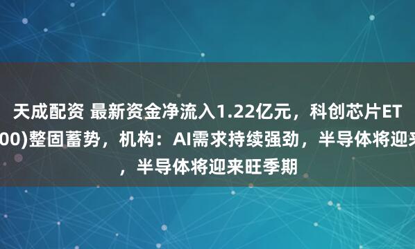 天成配资 最新资金净流入1.22亿元，科创芯片ETF(588200)整固蓄势，机构：AI需求持续强劲，半导体将迎来旺季期