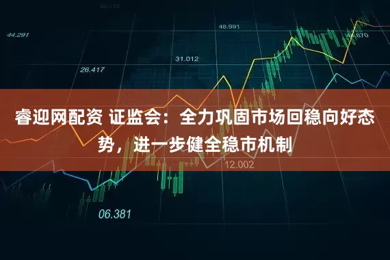 睿迎网配资 证监会：全力巩固市场回稳向好态势，进一步健全稳市机制