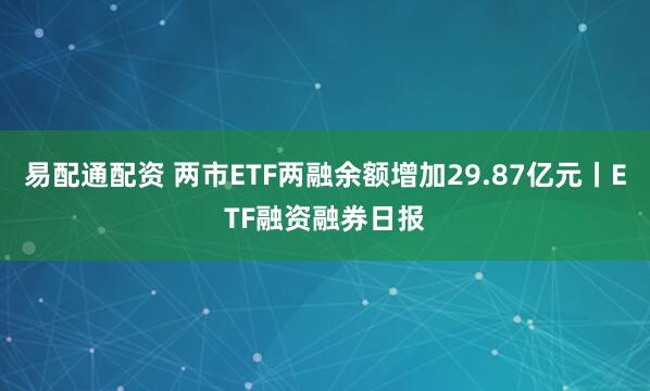 易配通配资 两市ETF两融余额增加29.87亿元丨ETF融资融券日报