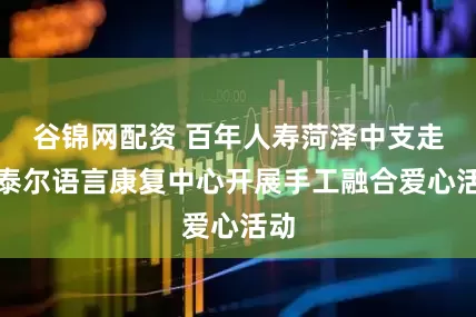谷锦网配资 百年人寿菏泽中支走进泰尔语言康复中心开展手工融合爱心活动