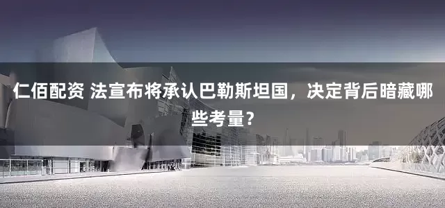 仁佰配资 法宣布将承认巴勒斯坦国，决定背后暗藏哪些考量？