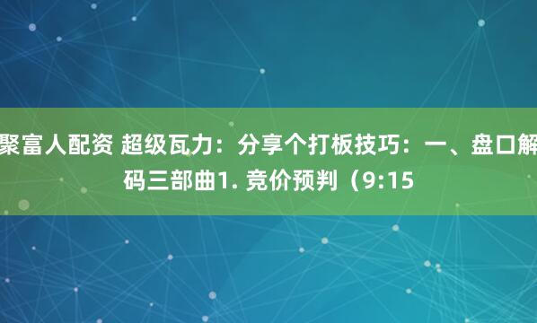 聚富人配资 超级瓦力：分享个打板技巧：一、盘口解码三部曲1. 竞价预判（9:15