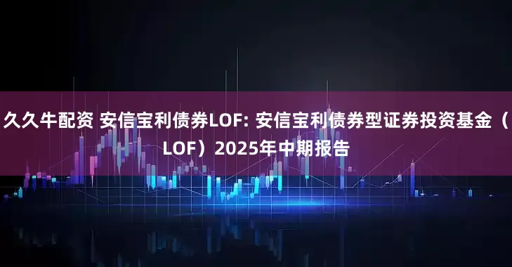 久久牛配资 安信宝利债券LOF: 安信宝利债券型证券投资基金（LOF）2025年中期报告