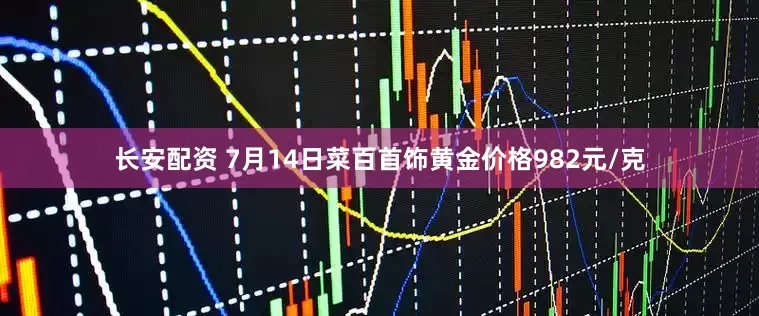长安配资 7月14日菜百首饰黄金价格982元/克