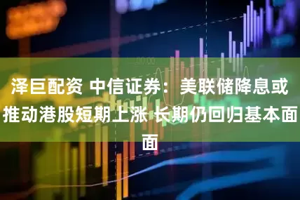 泽巨配资 中信证券：美联储降息或推动港股短期上涨 长期仍回归基本面