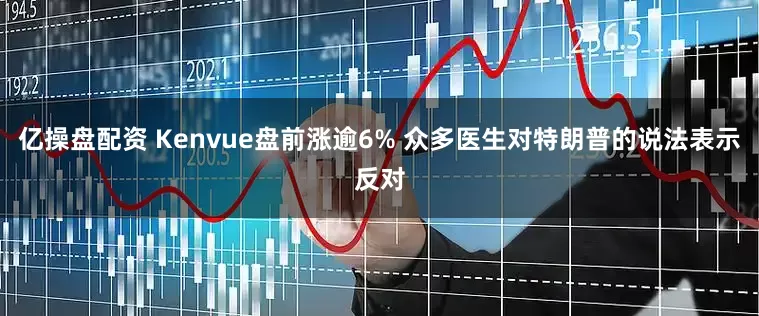 亿操盘配资 Kenvue盘前涨逾6% 众多医生对特朗普的说法表示反对