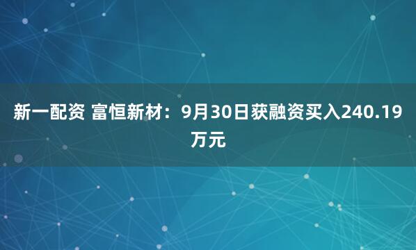 新一配资 富恒新材：9月30日获融资买入240.19万元
