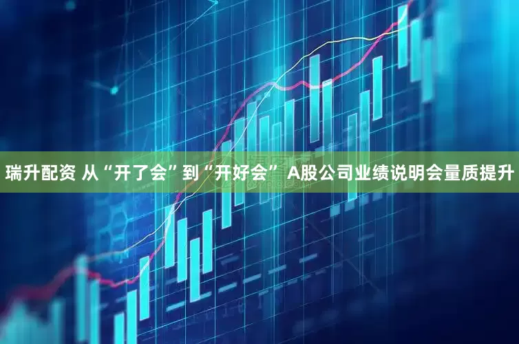 瑞升配资 从“开了会”到“开好会” A股公司业绩说明会量质提升
