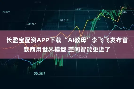长盈宝配资APP下载 “AI教母”李飞飞发布首款商用世界模型 空间智能更近了