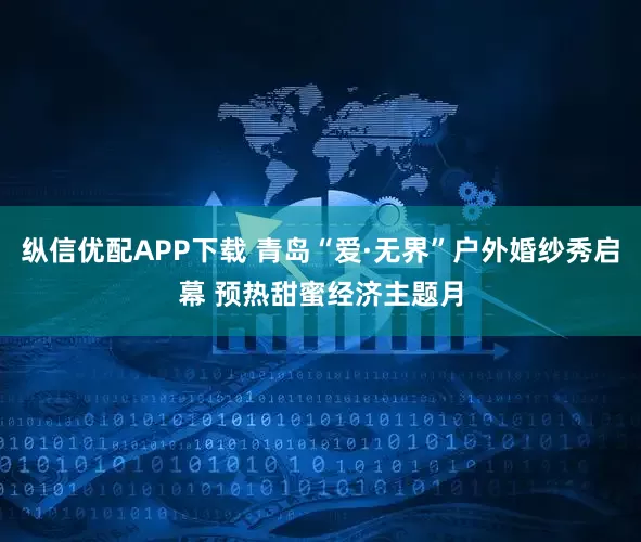 纵信优配APP下载 青岛“爱·无界”户外婚纱秀启幕 预热甜蜜经济主题月