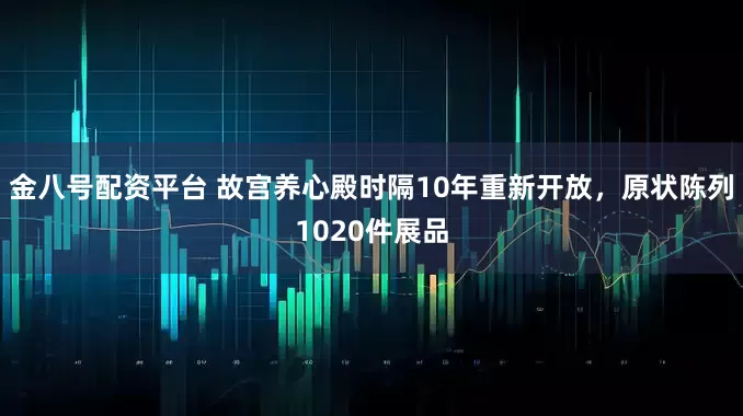 金八号配资平台 故宫养心殿时隔10年重新开放，原状陈列1020件展品