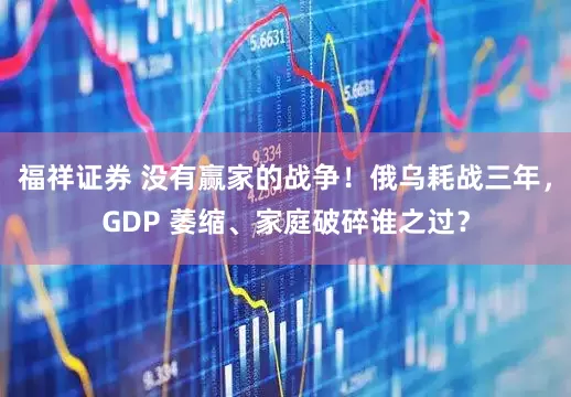 福祥证券 没有赢家的战争！俄乌耗战三年，GDP 萎缩、家庭破碎谁之过？