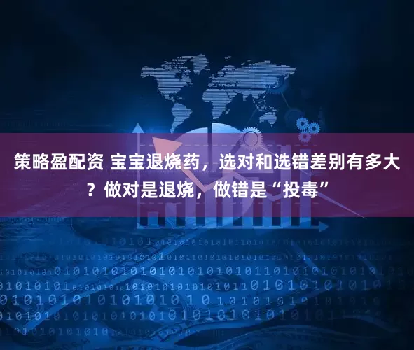 策略盈配资 宝宝退烧药，选对和选错差别有多大？做对是退烧，做错是“投毒”