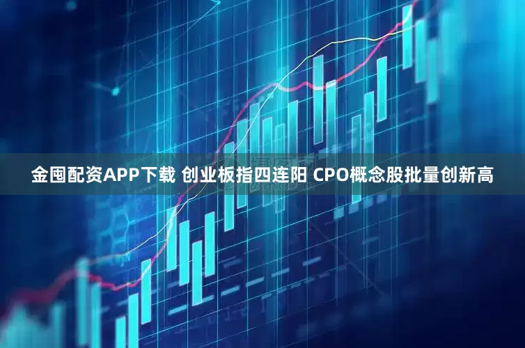金囤配资APP下载 创业板指四连阳 CPO概念股批量创新高