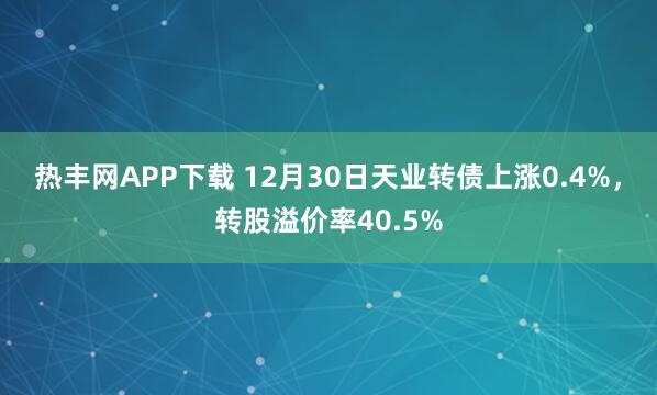 热丰网APP下载 12月30日天业转债上涨0.4%，转股溢价率40.5%