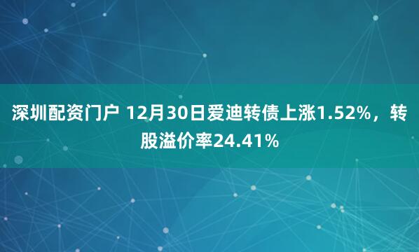 深圳配资门户 12月30日爱迪转债上涨1.52%，转股溢价率24.41%