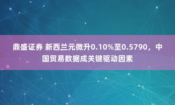 鼎盛证券 新西兰元微升0.10%至0.5790，中国贸易数据成关键驱动因素