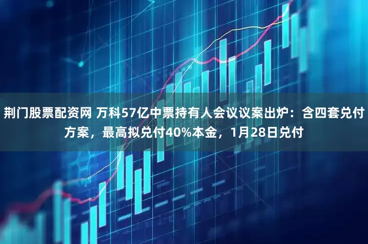 荆门股票配资网 万科57亿中票持有人会议议案出炉：含四套兑付方案，最高拟兑付40%本金，1月28日兑付