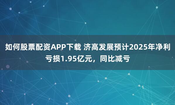 如何股票配资APP下载 济高发展预计2025年净利亏损1.95亿元，同比减亏