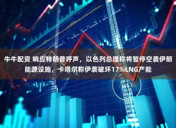 牛牛配资 响应特朗普呼声，以色列总理称将暂停空袭伊朗能源设施，卡塔尔称伊袭破坏17%LNG产能