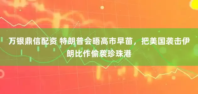 万银鼎信配资 特朗普会晤高市早苗，把美国袭击伊朗比作偷袭珍珠港