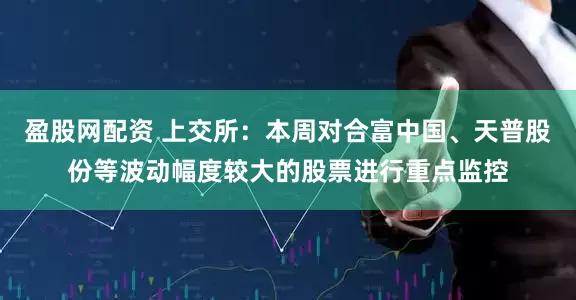 盈股网配资 上交所：本周对合富中国、天普股份等波动幅度较大的股票进行重点监控