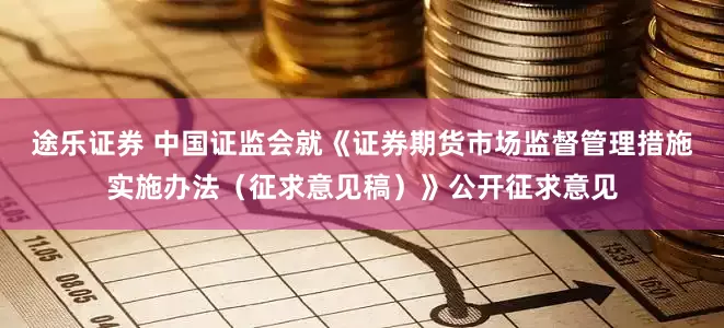途乐证券 中国证监会就《证券期货市场监督管理措施实施办法（征求意见稿）》公开征求意见