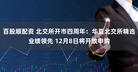 百股顺配资 北交所开市四周年：华夏北交所精选业绩领先 12月8日将开放申购