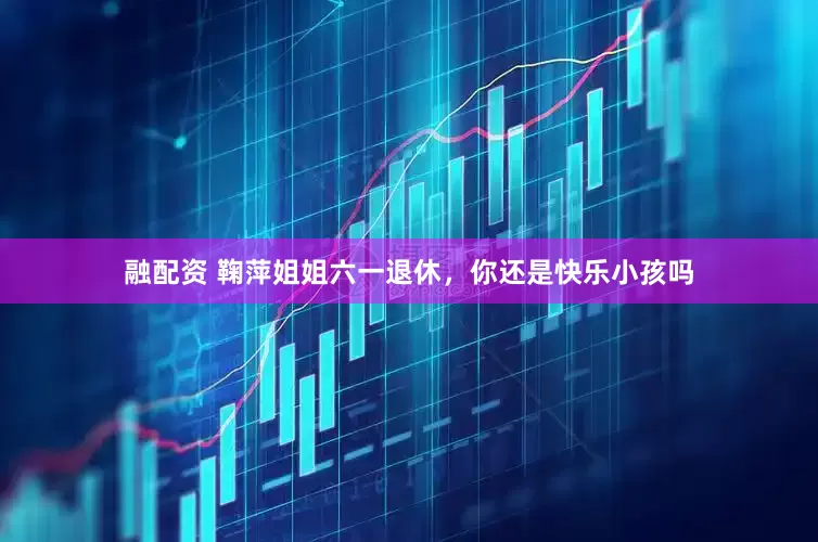 融配资 鞠萍姐姐六一退休，你还是快乐小孩吗