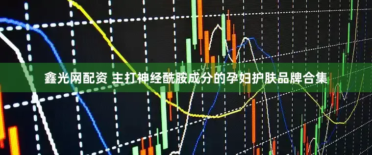 鑫光网配资 主打神经酰胺成分的孕妇护肤品牌合集