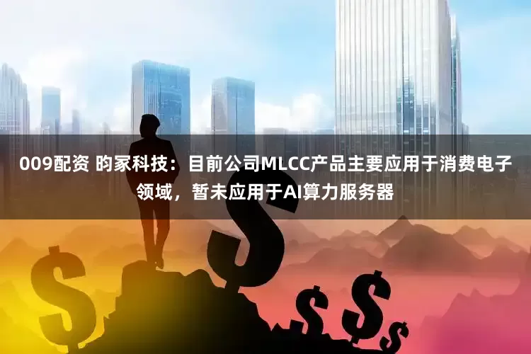 009配资 昀冢科技：目前公司MLCC产品主要应用于消费电子领域，暂未应用于AI算力服务器